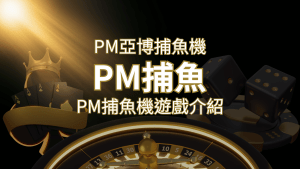 【PM捕魚機遊戲】PM亞博捕魚系統商詳細內容介紹 | RG富遊娛樂城